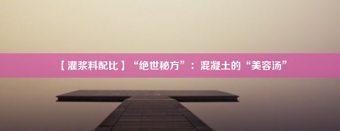 【灌浆料配比】“绝世秘方”：混凝土的“美容汤”