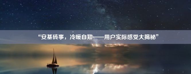 “安基砖事，冷暖自知——用户实际感受大揭秘”