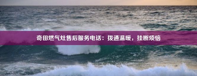 奇田燃气灶售后服务电话：拨通温暖，挂断烦恼