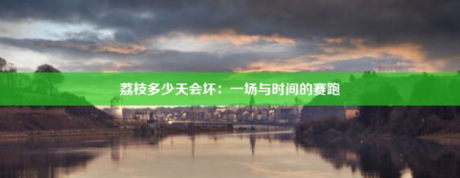 荔枝多少天会坏：一场与时间的赛跑