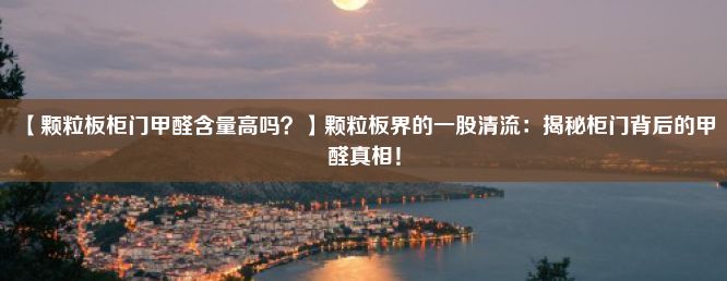 【颗粒板柜门甲醛含量高吗？】颗粒板界的一股清流：揭秘柜门背后的甲醛真相！