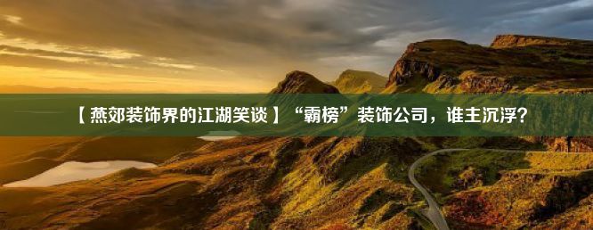 【燕郊装饰界的江湖笑谈】“霸榜”装饰公司，谁主沉浮？