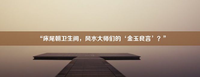 “床尾朝卫生间，风水大师们的‘金玉良言’？”