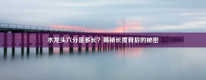 水龙头六分是多长？揭秘长度背后的秘密