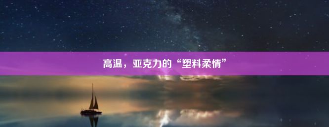 高温，亚克力的“塑料柔情”