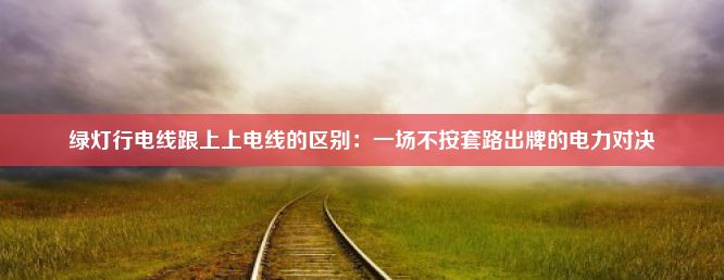 绿灯行电线跟上上电线的区别：一场不按套路出牌的电力对决