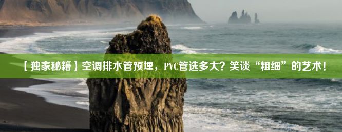 【独家秘籍】空调排水管预埋，PVC管选多大？笑谈“粗细”的艺术！