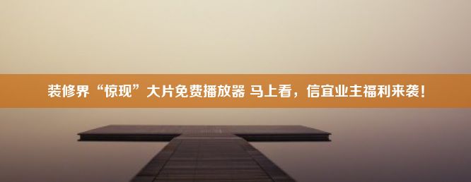 装修界“惊现”大片免费播放器 马上看，信宜业主福利来袭！