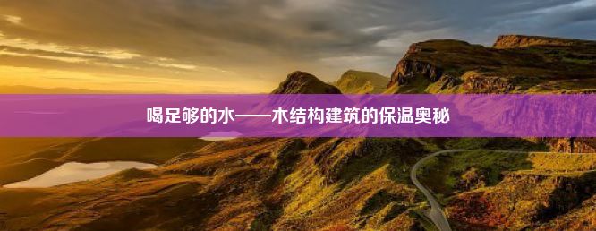 喝足够的水——木结构建筑的保温奥秘