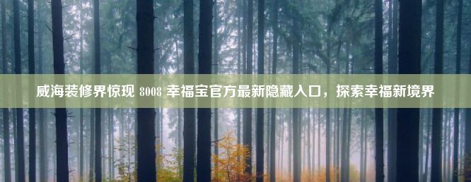 威海装修界惊现 8008 幸福宝官方最新隐藏入口，探索幸福新境界