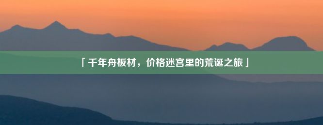 「千年舟板材，价格迷宫里的荒诞之旅」