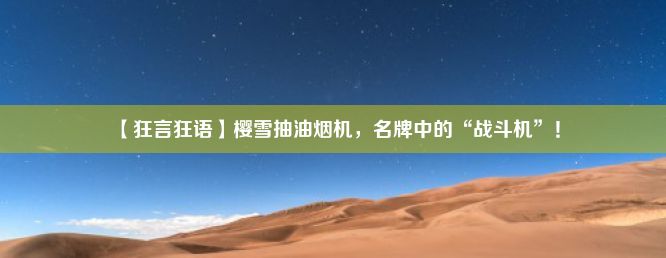 【狂言狂语】樱雪抽油烟机，名牌中的“战斗机”！