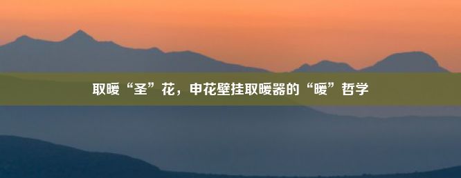 取暖“圣”花，申花壁挂取暖器的“暖”哲学